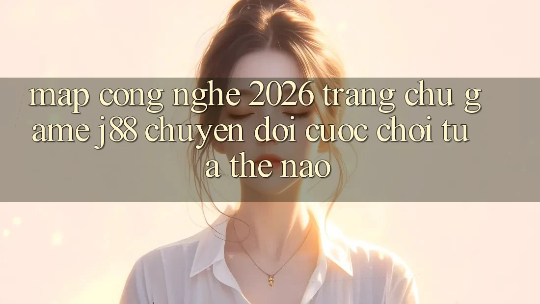 Map Công Nghệ 2026: Trang chủ Game j88 Chuyển đổi Cuộc Chơi Tựa Thế Nào? Map Công Nghệ 2026: Trang chủ Game j88 Chuyển đổi Cuộc Chơi Tựa Thế Nào?