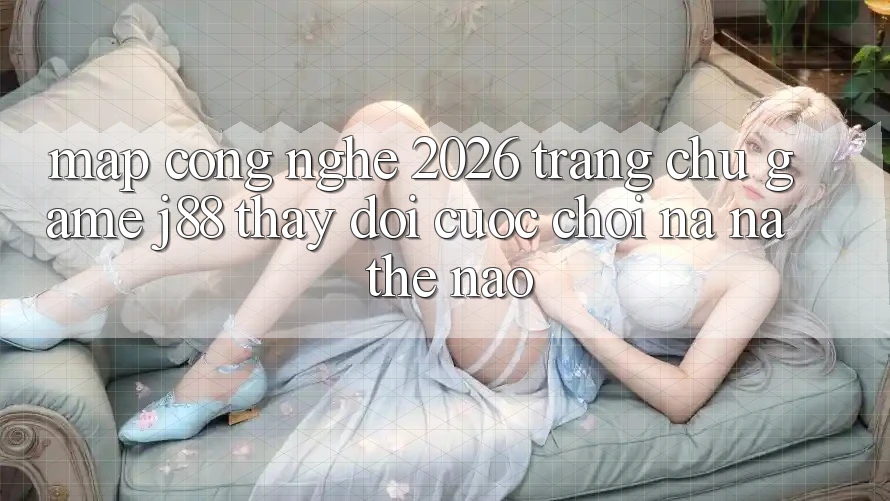 Map Công Nghệ 2026: Trang chủ Game j88 Thay Đổi Cuộc Chơi Na ná Thế Nào?