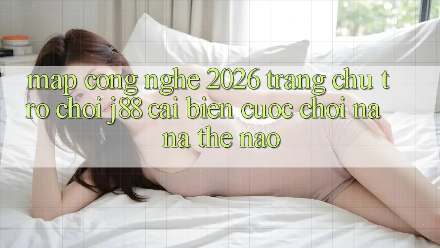 Map Công Nghệ 2026: Trang chủ Trò chơi j88 Cải biến Cuộc Chơi Na ná Thế Nào? Map Công Nghệ 2026: Trang chủ Trò chơi j88 Cải biến Cuộc Chơi Na ná Thế Nào?