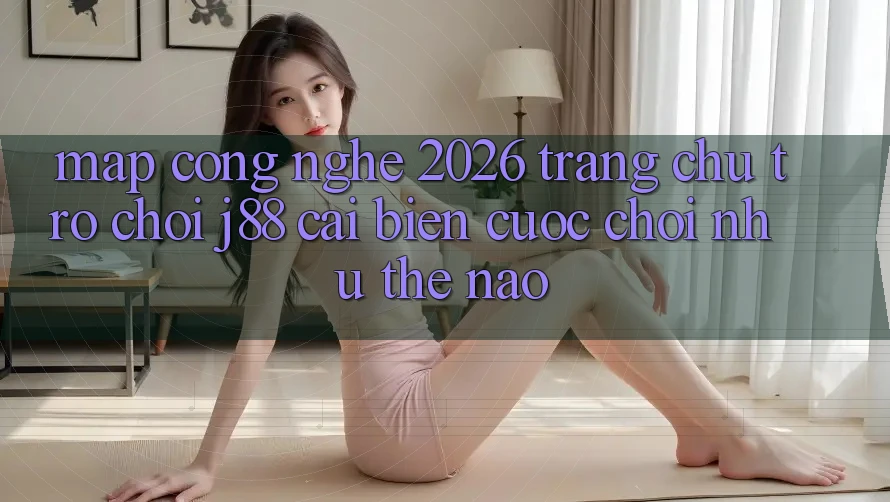 Map Công Nghệ 2026: Trang chủ Trò chơi j88 Cải biến Cuộc Chơi Như Thế Nào?