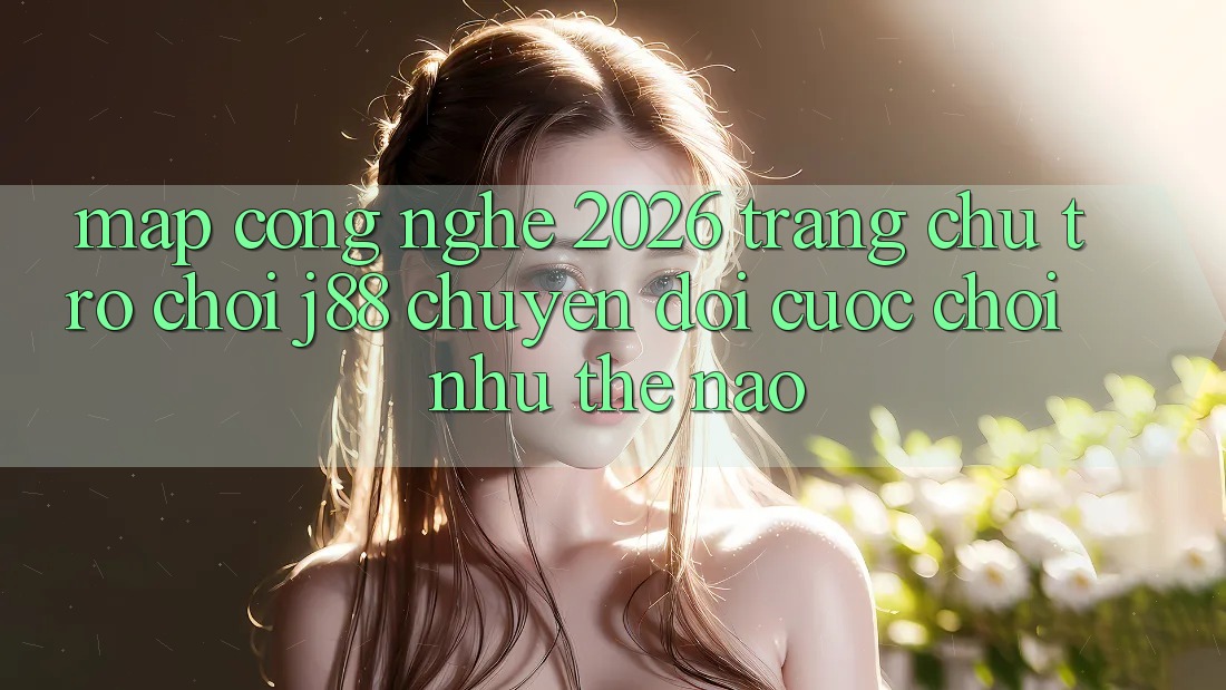 Map Công Nghệ 2026: Trang chủ Trò chơi j88 Chuyển đổi Cuộc Chơi Như Thế Nào?