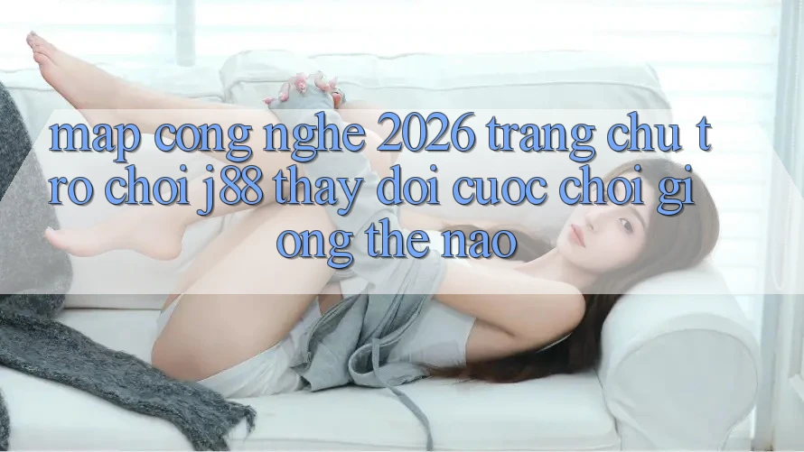 Map Công Nghệ 2026: Trang chủ Trò chơi j88 Thay Đổi Cuộc Chơi Giống Thế Nào?