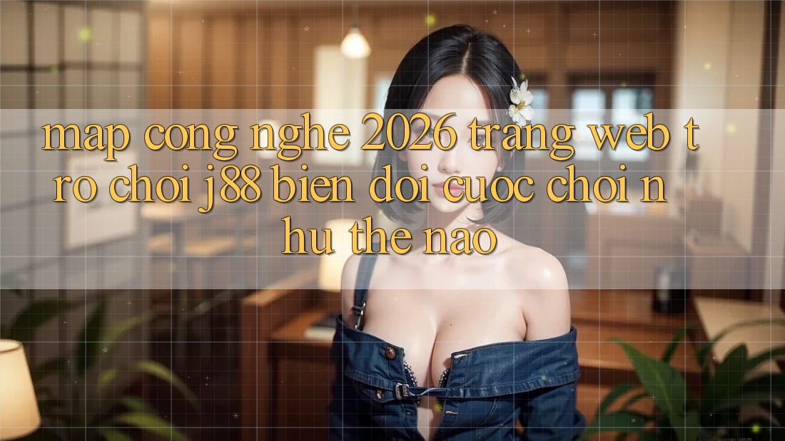 Map Công Nghệ 2026: Trang web Trò chơi j88 Biến đổi Cuộc Chơi Như Thế Nào?