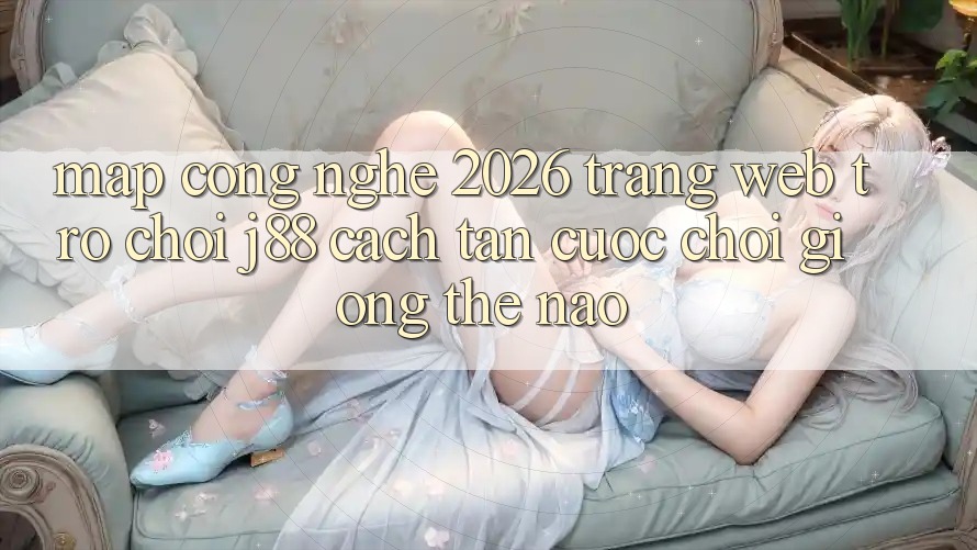 Map Công Nghệ 2026: Trang web Trò chơi j88 Cách tân Cuộc Chơi Giống Thế Nào? Map Công Nghệ 2026: Trang web Trò chơi j88 Cách tân Cuộc Chơi Giống Thế Nào?