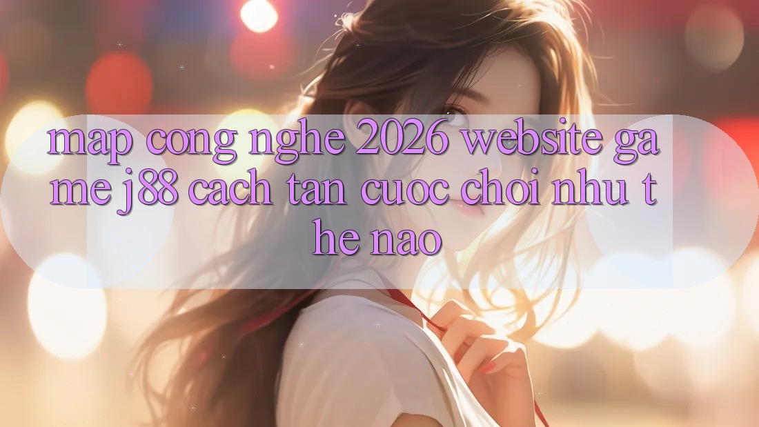 Map Công Nghệ 2026: Website Game j88 Cách tân Cuộc Chơi Như Thế Nào? Map Công Nghệ 2026: Website Game j88 Cách tân Cuộc Chơi Như Thế Nào?