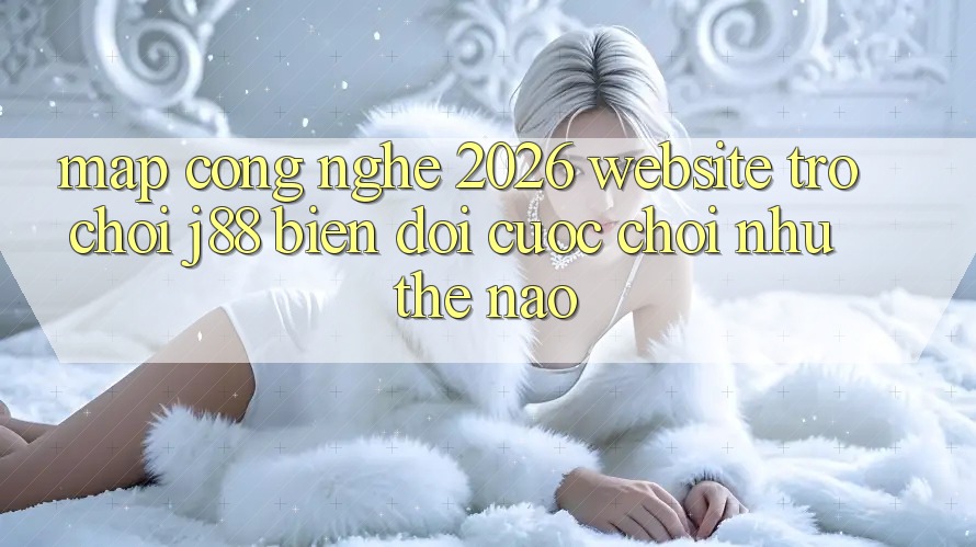 Map Công Nghệ 2026: Website Trò chơi j88 Biến đổi Cuộc Chơi Như Thế Nào?