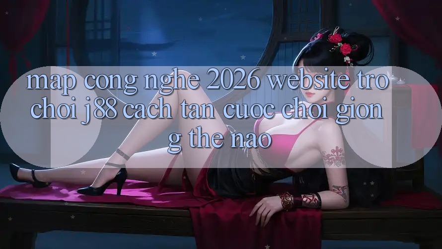 Map Công Nghệ 2026: Website Trò chơi j88 Cách tân Cuộc Chơi Giống Thế Nào?