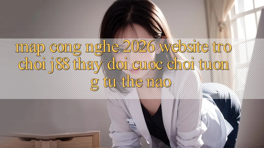 Map Công Nghệ 2026: Website Trò chơi j88 Thay Đổi Cuộc Chơi Tương tự Thế Nào? Map Công Nghệ 2026: Website Trò chơi j88 Thay Đổi Cuộc Chơi Tương tự Thế Nào?