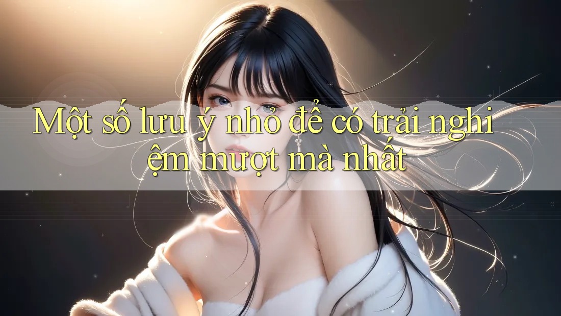 Một số lưu ý nhỏ để có trải nghiệm mượt mà nhất Một số lưu ý nhỏ để có trải nghiệm mượt mà nhất