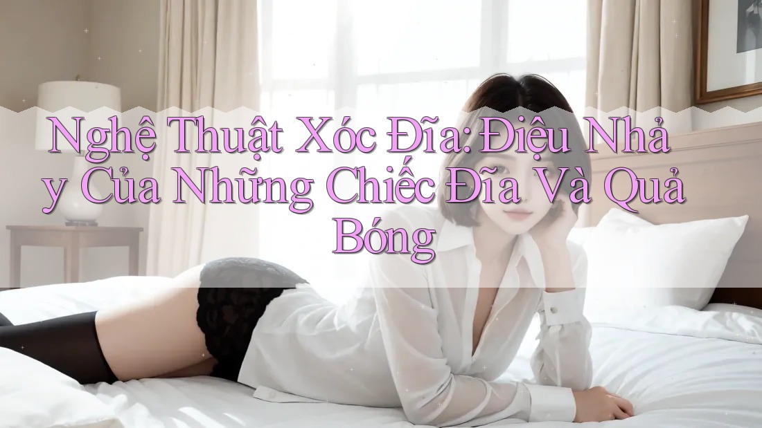 Nghệ Thuật Xóc Đĩa: Điệu Nhảy Của Những Chiếc Đĩa Và Quả Bóng