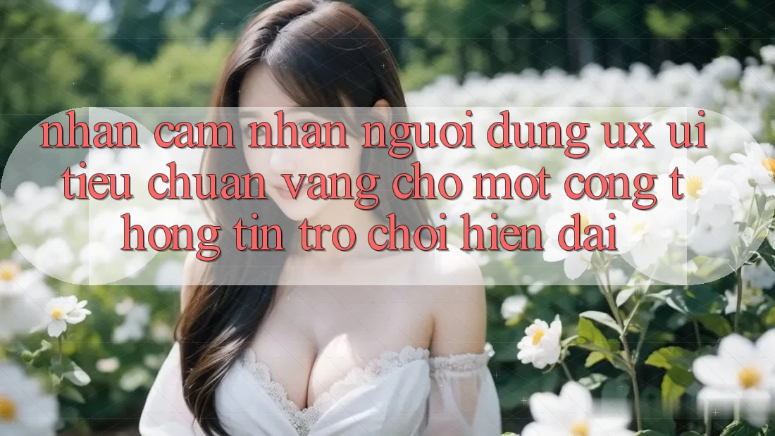 Nhận cảm nhận Người Dùng (UX/UI) – Tiêu Chuẩn Vàng Cho Một Cổng thông tin Trò chơi Hiện Đại