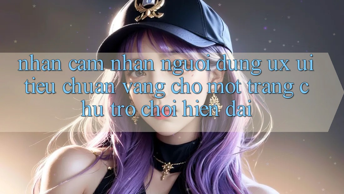 Nhận cảm nhận Người Dùng (UX/UI) – Tiêu Chuẩn Vàng Cho Một Trang chủ Trò chơi Hiện Đại Nhận cảm nhận Người Dùng (UX/UI) – Tiêu Chuẩn Vàng Cho Một Trang chủ Trò chơi Hiện Đại
