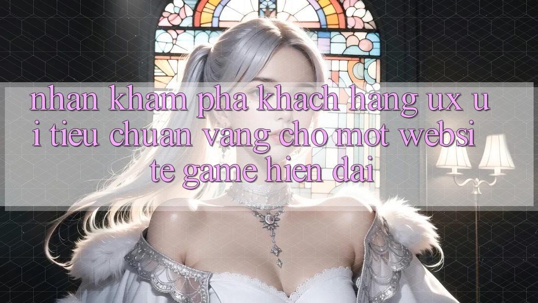 Nhận khám phá Khách hàng (UX/UI) – Tiêu Chuẩn Vàng Cho Một Website Game Hiện Đại Nhận khám phá Khách hàng (UX/UI) – Tiêu Chuẩn Vàng Cho Một Website Game Hiện Đại