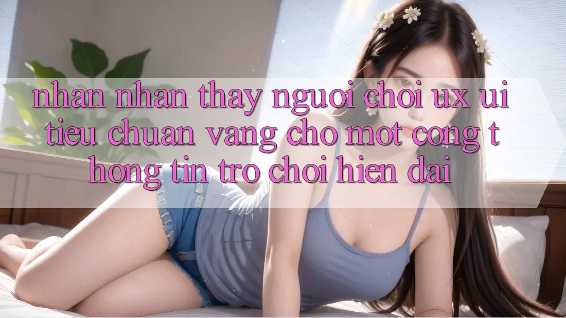 Nhận nhận thấy Người chơi (UX/UI) – Tiêu Chuẩn Vàng Cho Một Cổng thông tin Trò chơi Hiện Đại