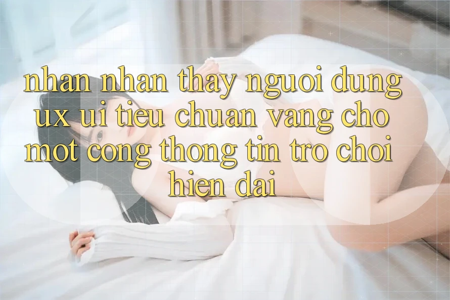 Nhận nhận thấy Người Dùng (UX/UI) – Tiêu Chuẩn Vàng Cho Một Cổng thông tin Trò chơi Hiện Đại