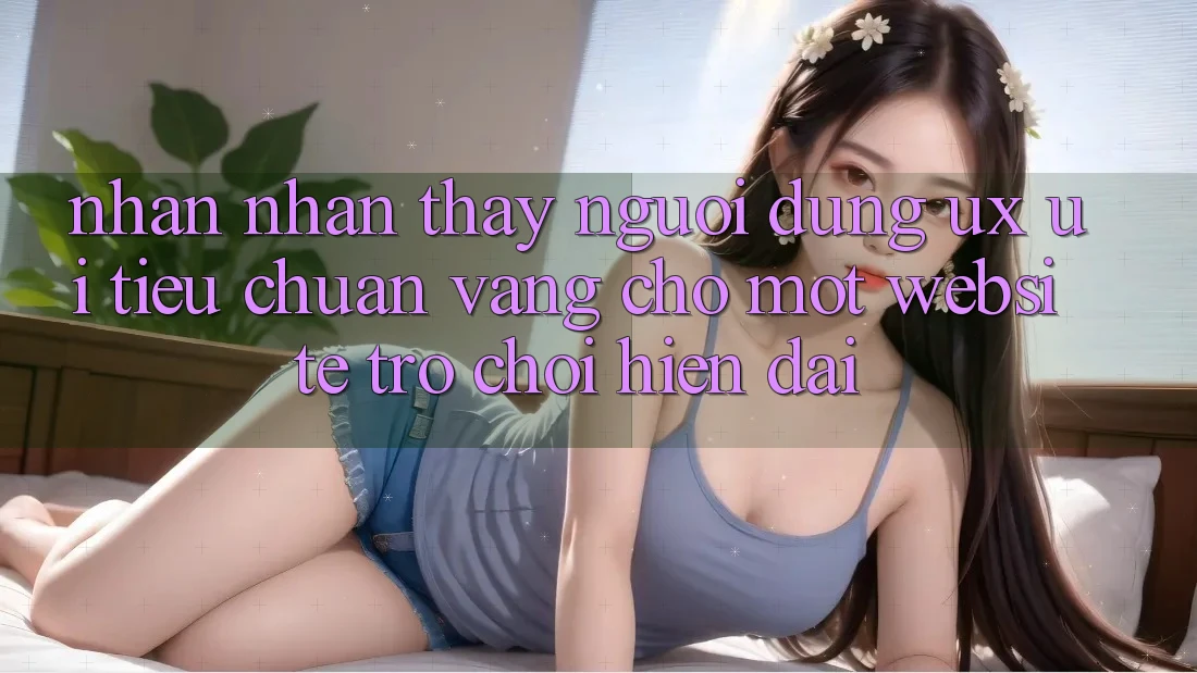 Nhận nhận thấy Người Dùng (UX/UI) – Tiêu Chuẩn Vàng Cho Một Website Trò chơi Hiện Đại