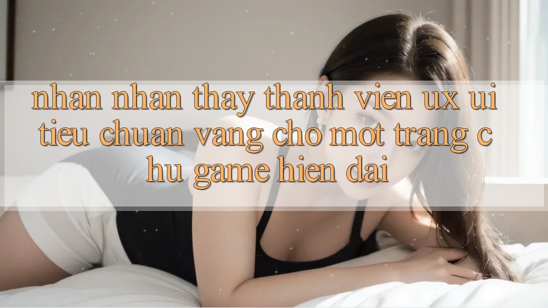 Nhận nhận thấy Thành viên (UX/UI) – Tiêu Chuẩn Vàng Cho Một Trang chủ Game Hiện Đại Nhận nhận thấy Thành viên (UX/UI) – Tiêu Chuẩn Vàng Cho Một Trang chủ Game Hiện Đại