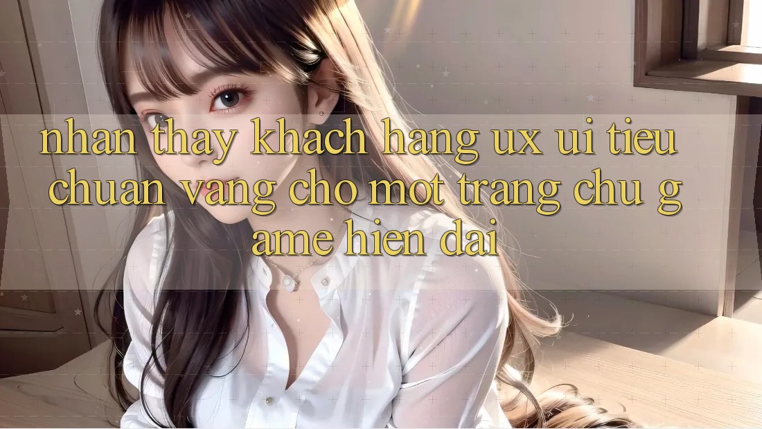 Nhận thấy Khách hàng (UX/UI) – Tiêu Chuẩn Vàng Cho Một Trang chủ Game Hiện Đại