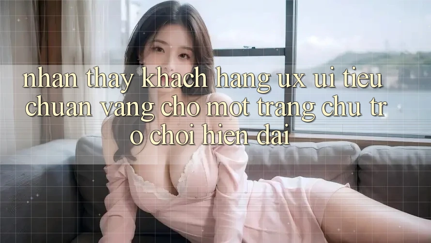 Nhận thấy Khách hàng (UX/UI) – Tiêu Chuẩn Vàng Cho Một Trang chủ Trò chơi Hiện Đại