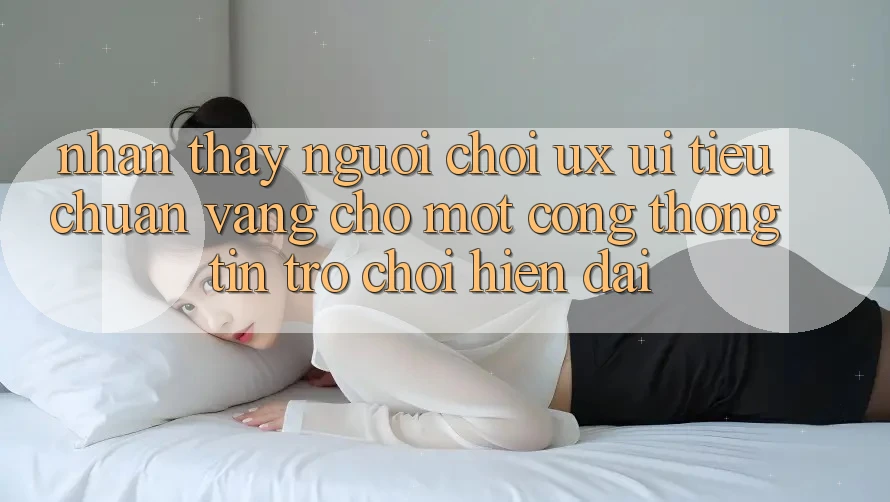 Nhận thấy Người chơi (UX/UI) – Tiêu Chuẩn Vàng Cho Một Cổng thông tin Trò chơi Hiện Đại Nhận thấy Người chơi (UX/UI) – Tiêu Chuẩn Vàng Cho Một Cổng thông tin Trò chơi Hiện Đại