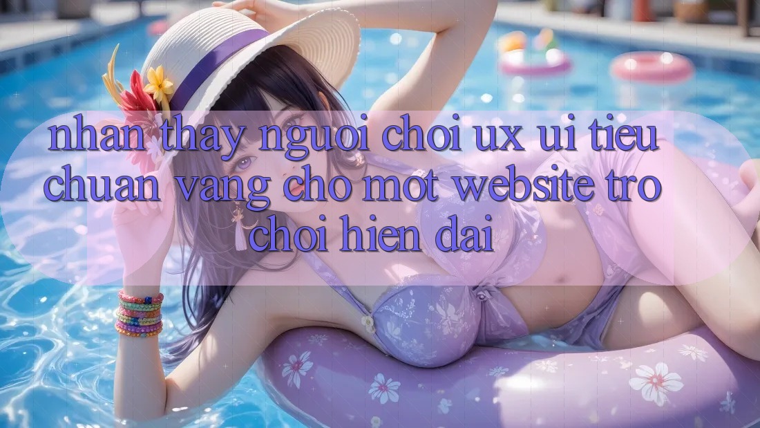 Nhận thấy Người chơi (UX/UI) – Tiêu Chuẩn Vàng Cho Một Website Trò chơi Hiện Đại