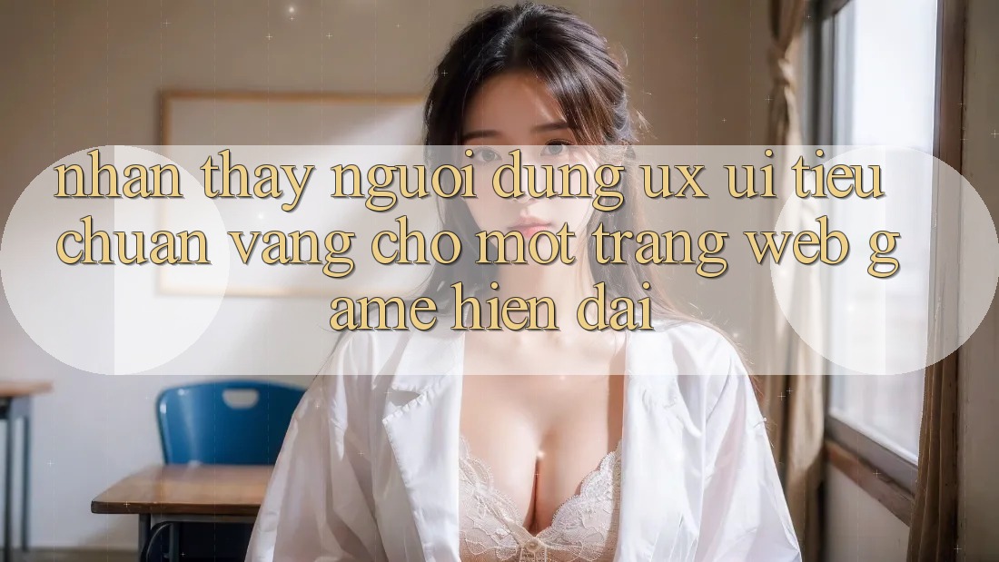 Nhận thấy Người Dùng (UX/UI) – Tiêu Chuẩn Vàng Cho Một Trang web Game Hiện Đại