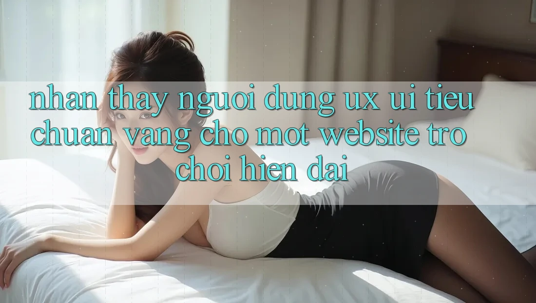 Nhận thấy Người Dùng (UX/UI) – Tiêu Chuẩn Vàng Cho Một Website Trò chơi Hiện Đại