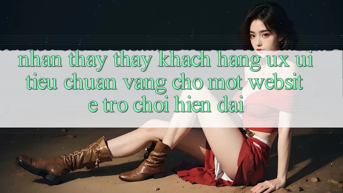 Nhận thấy thấy Khách hàng (UX/UI) – Tiêu Chuẩn Vàng Cho Một Website Trò chơi Hiện Đại