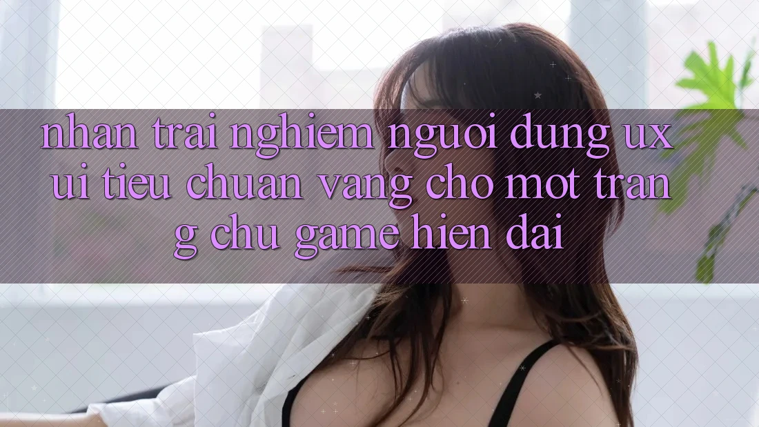 Nhận trải nghiệm Người Dùng (UX/UI) – Tiêu Chuẩn Vàng Cho Một Trang chủ Game Hiện Đại
