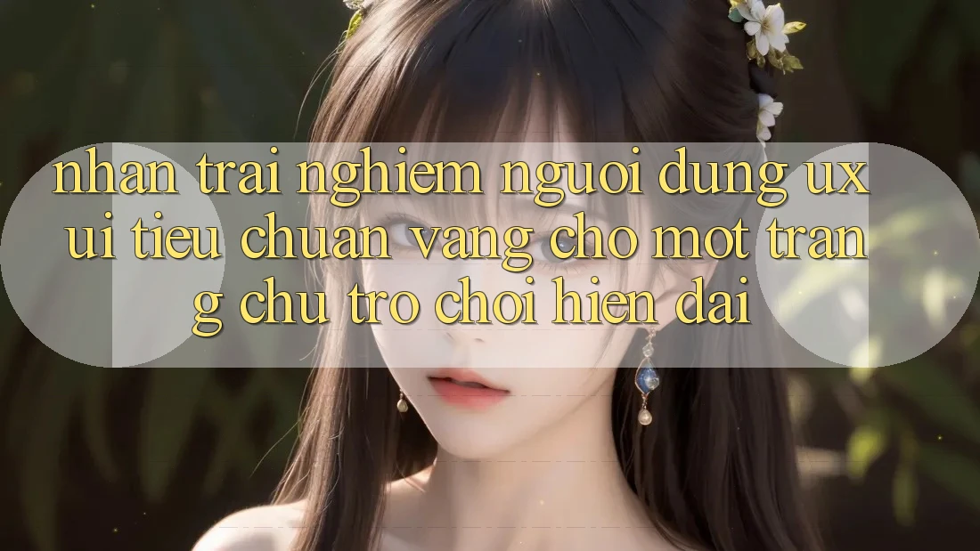 Nhận trải nghiệm Người Dùng (UX/UI) – Tiêu Chuẩn Vàng Cho Một Trang chủ Trò chơi Hiện Đại Nhận trải nghiệm Người Dùng (UX/UI) – Tiêu Chuẩn Vàng Cho Một Trang chủ Trò chơi Hiện Đại