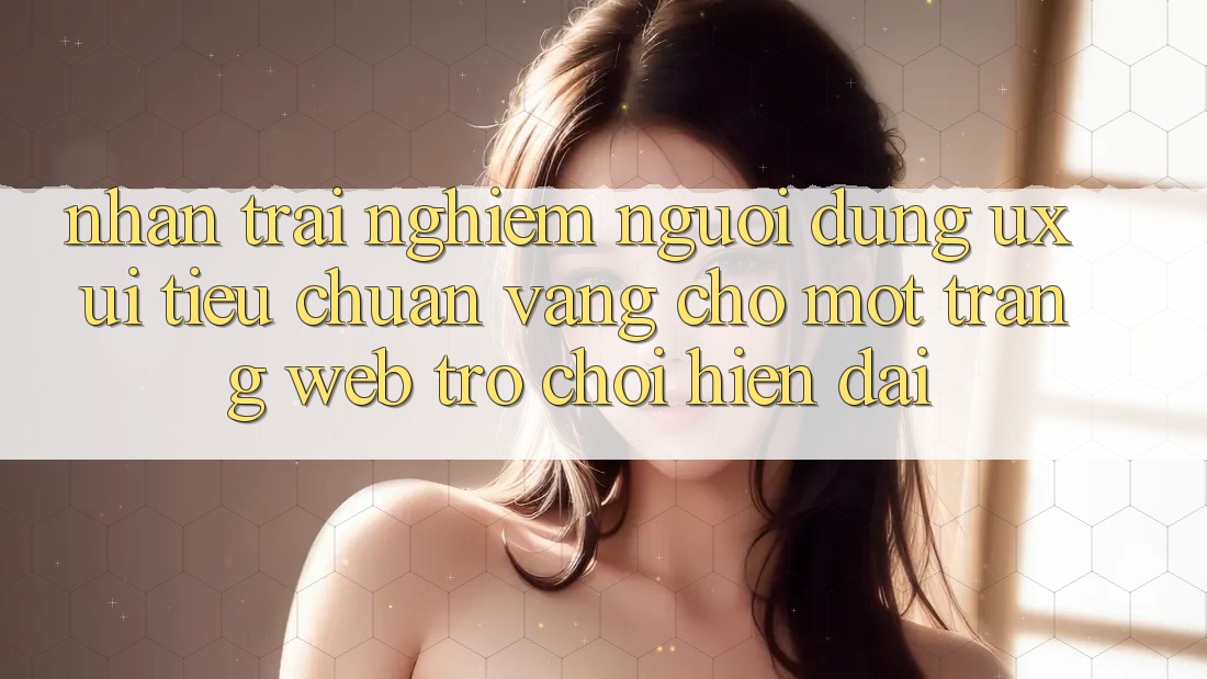 Nhận trải nghiệm Người dùng (UX/UI) – Tiêu Chuẩn Vàng Cho Một Trang web Trò chơi Hiện Đại Nhận trải nghiệm Người dùng (UX/UI) – Tiêu Chuẩn Vàng Cho Một Trang web Trò chơi Hiện Đại