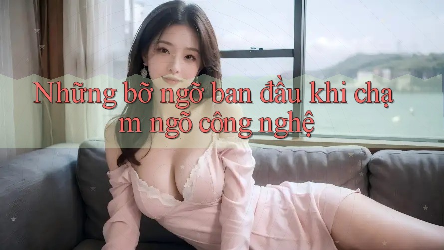 Những bỡ ngỡ ban đầu khi chạm ngõ công nghệ