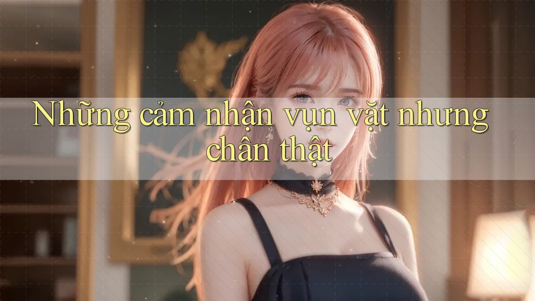Những cảm nhận vụn vặt nhưng chân thật Những cảm nhận vụn vặt nhưng chân thật