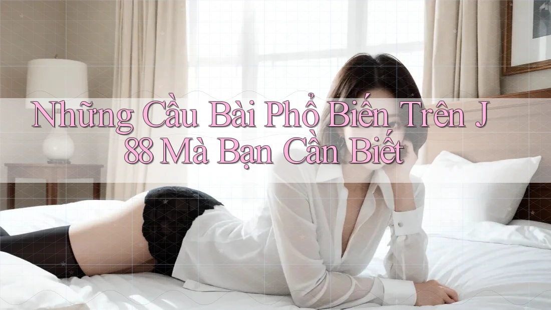 Những Cầu Bài Phổ Biến Trên J88 Mà Bạn Cần Biết