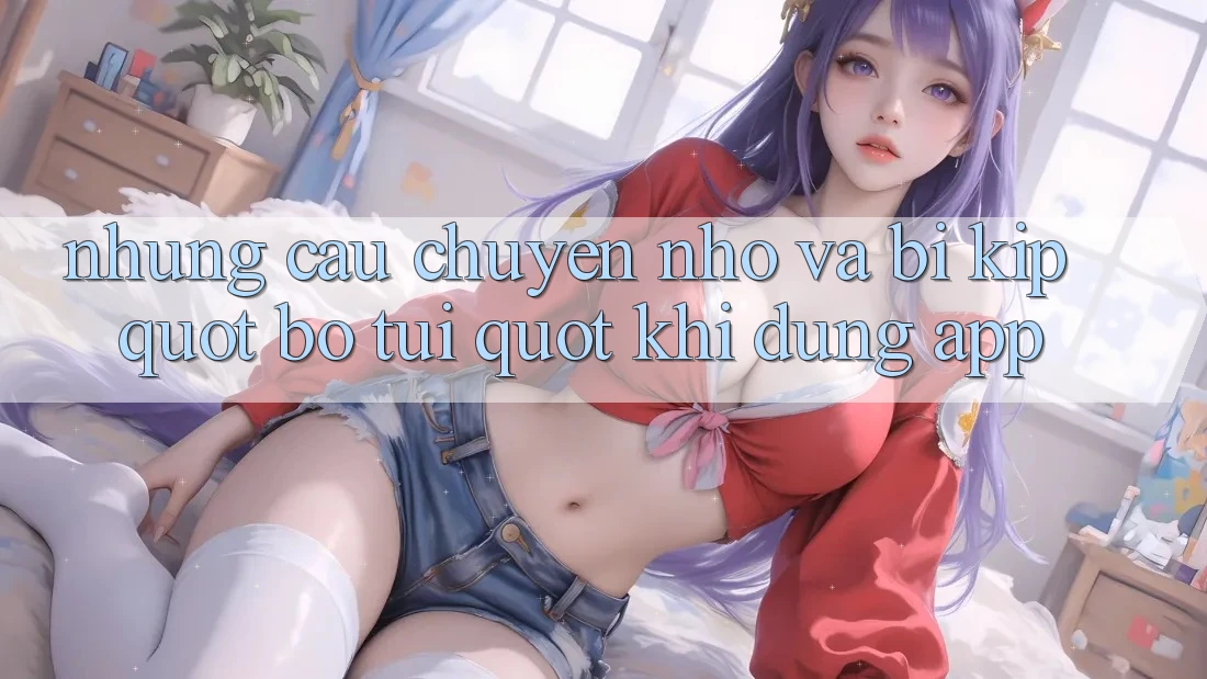 Những câu chuyện nhỏ và bí kíp " bỏ túi" khi dùng app Những câu chuyện nhỏ và bí kíp " bỏ túi" khi dùng app