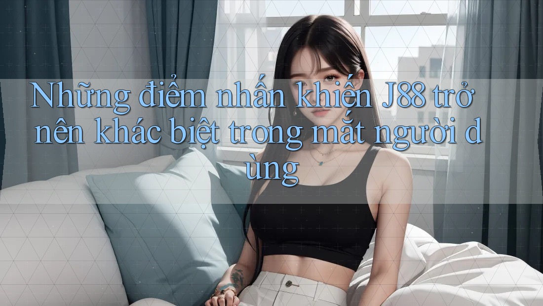 Những điểm nhấn khiến J88 trở nên khác biệt trong mắt người dùng