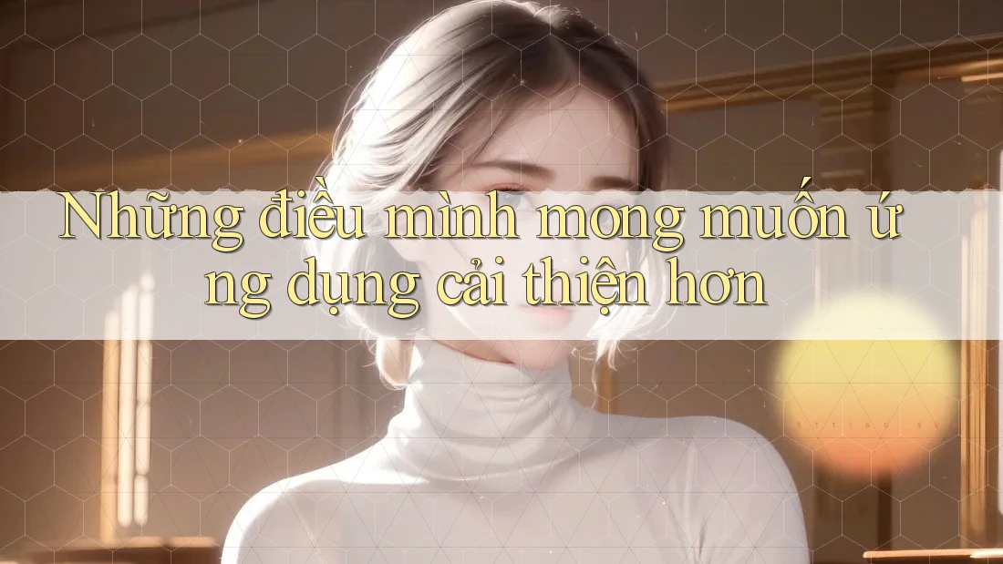 Những điều mình mong muốn ứng dụng cải thiện hơn