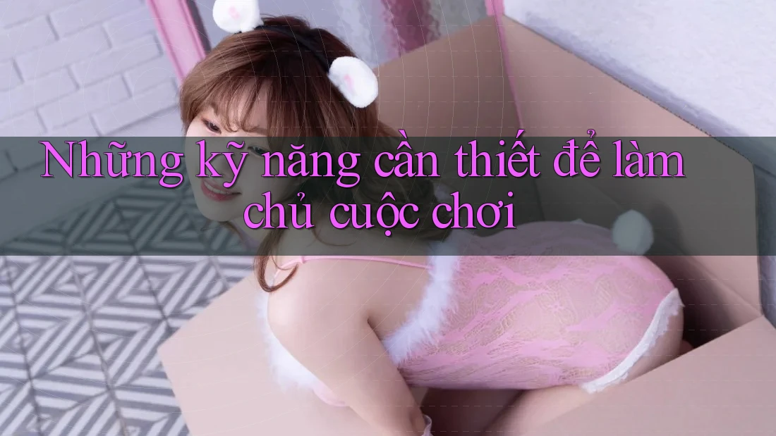 Những kỹ năng cần thiết để làm chủ cuộc chơi