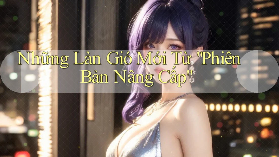 Những Làn Gió Mới Từ “Phiên Bản Nâng Cấp”