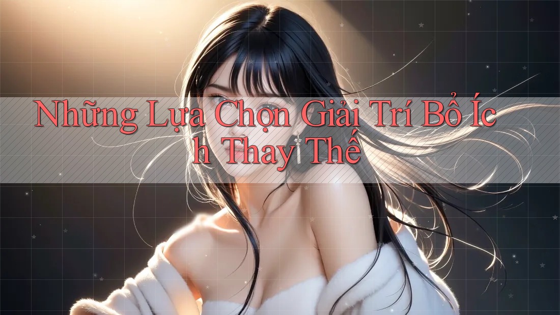 Những Lựa Chọn Giải Trí Bổ Ích Thay Thế