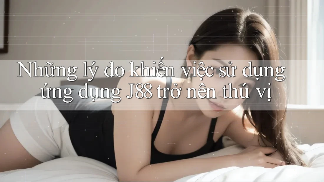 Những lý do khiến việc sử dụng ứng dụng J88 trở nên thú vị