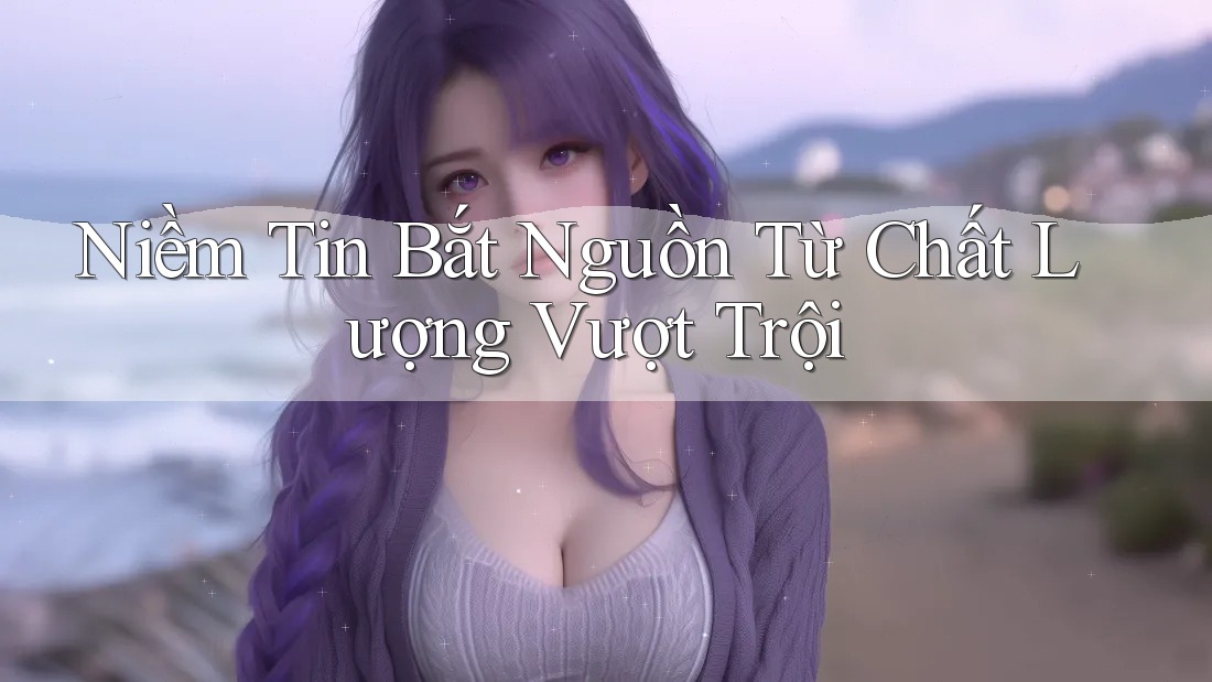 Niềm Tin Bắt Nguồn Từ Chất Lượng Vượt Trội Niềm Tin Bắt Nguồn Từ Chất Lượng Vượt Trội