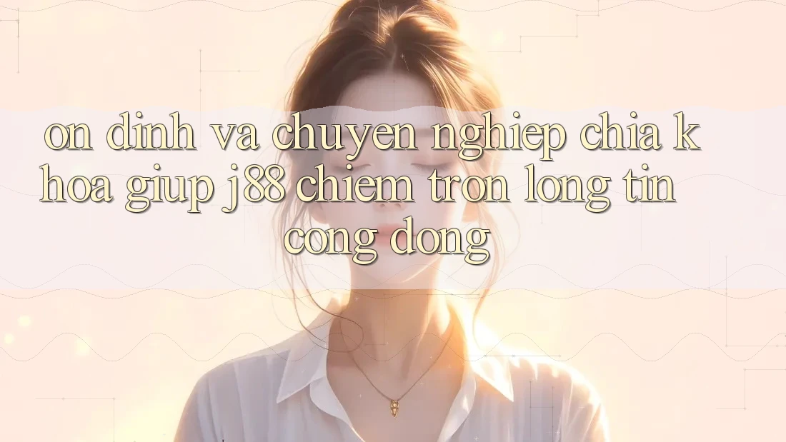 Ổn định Và Chuyên nghiệp: Chìa Khóa Giúp j88 Chiếm Trọn Lòng Tin Cộng Đồng