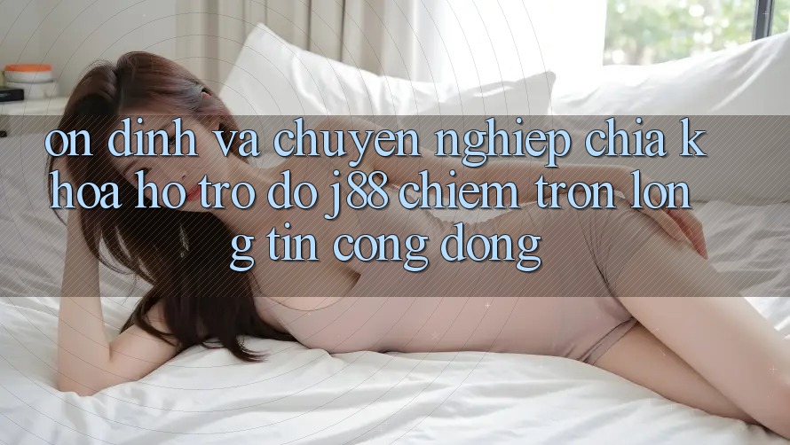 Ổn định Và Chuyên nghiệp: Chìa Khóa Hỗ trợ đỡ j88 Chiếm Trọn Lòng Tin Cộng Đồng