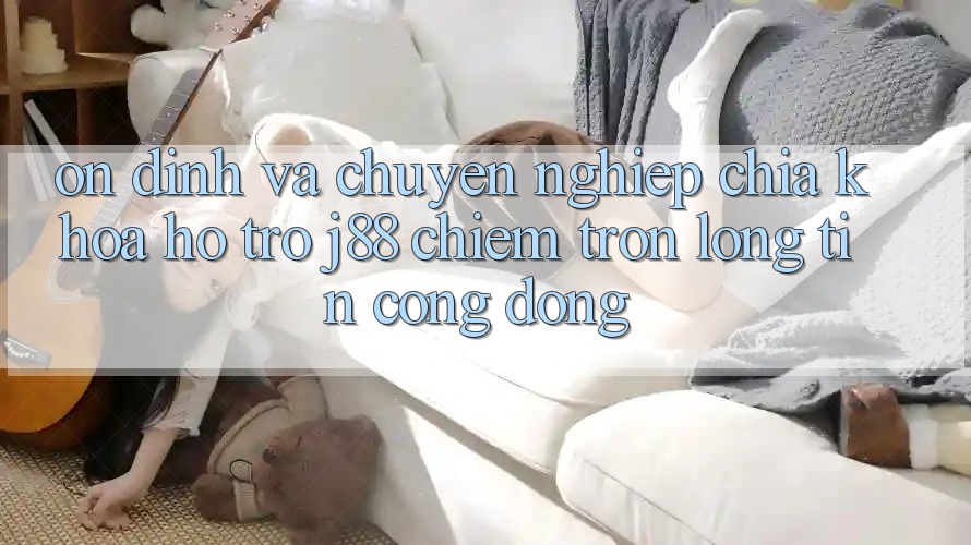 Ổn định Và Chuyên nghiệp: Chìa Khóa Hỗ trợ j88 Chiếm Trọn Lòng Tin Cộng Đồng Ổn định Và Chuyên nghiệp: Chìa Khóa Hỗ trợ j88 Chiếm Trọn Lòng Tin Cộng Đồng