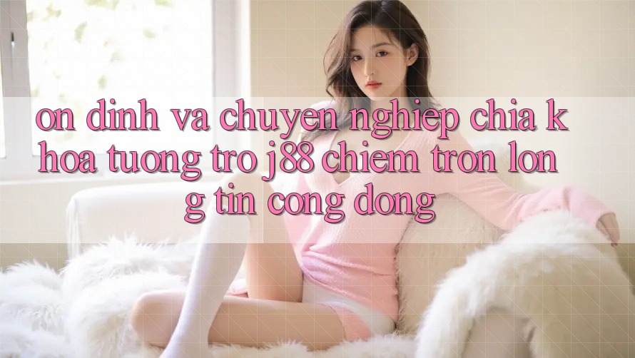 Ổn định Và Chuyên nghiệp: Chìa Khóa Tương trợ j88 Chiếm Trọn Lòng Tin Cộng Đồng