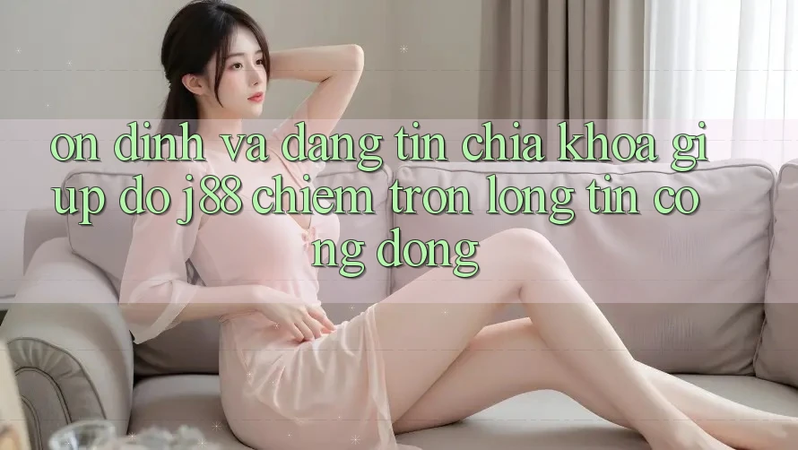 Ổn định Và Đáng tin: Chìa Khóa Giúp đỡ j88 Chiếm Trọn Lòng Tin Cộng Đồng