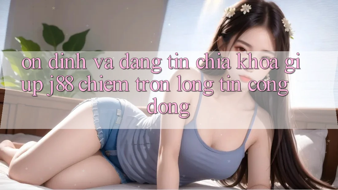 Ổn định Và Đáng tin: Chìa Khóa Giúp j88 Chiếm Trọn Lòng Tin Cộng Đồng