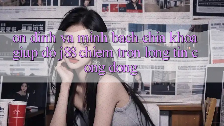Ổn định Và Minh Bạch: Chìa Khóa Giúp đỡ j88 Chiếm Trọn Lòng Tin Cộng Đồng