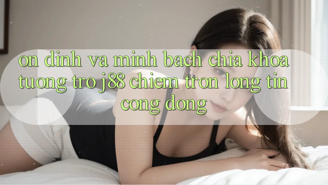 Ổn định Và Minh Bạch: Chìa Khóa Tương trợ j88 Chiếm Trọn Lòng Tin Cộng Đồng